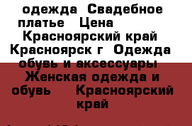  одежда. Свадебное платье › Цена ­ 10 000 - Красноярский край, Красноярск г. Одежда, обувь и аксессуары » Женская одежда и обувь   . Красноярский край